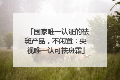 国家唯一认证的祛斑产品，不闲置：央视唯一认可祛斑霜