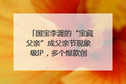 国宝李渡的“宝藏父亲”成父亲节现象级IP，多个爆款创造数千万流量