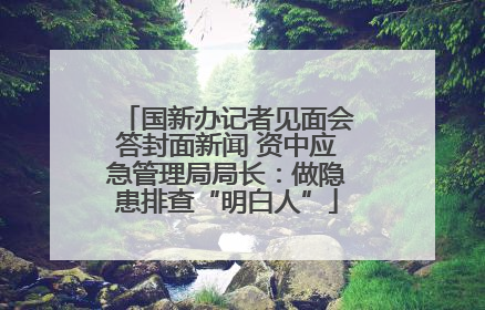 国新办记者见面会答封面新闻 资中应急管理局局长：做隐患排查“明白人”