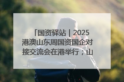国资驿站｜2025港澳山东周国资国企对接交流会在港举行；山东黄金成功在境外发行3亿美元绿色债券