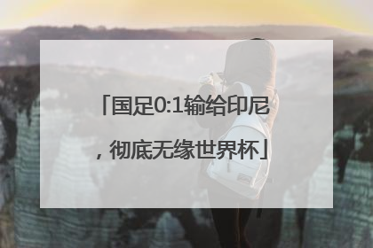国足0:1输给印尼，彻底无缘世界杯