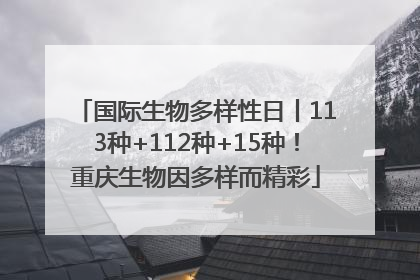 国际生物多样性日丨113种+112种+15种！重庆生物因多样而精彩
