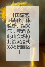国际范、时尚化、体验感、烟火气，啤酒节崂山会场将打造沉浸式双场景园区