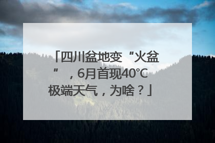 四川盆地变“火盆”，6月首现40℃极端天气，为啥？