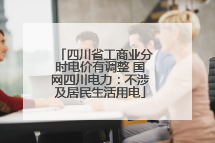 四川省工商业分时电价有调整 国网四川电力：不涉及居民生活用电