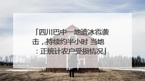 四川巴中一地遭冰雹袭击，持续约半小时 当地：正统计农户受损情况