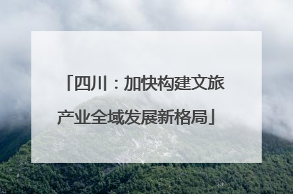 四川：加快构建文旅产业全域发展新格局
