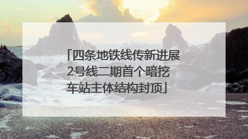 四条地铁线传新进展 2号线二期首个暗挖车站主体结构封顶