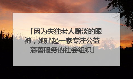 因为失独老人黯淡的眼神，她建起一家专注公益慈善服务的社会组织