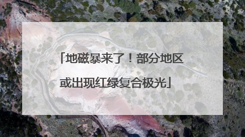 地磁暴来了！部分地区或出现红绿复合极光