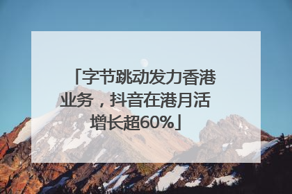 字节跳动发力香港业务，抖音在港月活增长超60%
