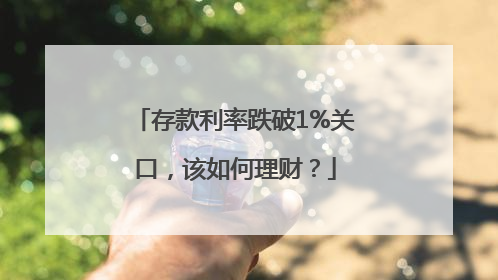 存款利率跌破1%关口，该如何理财？