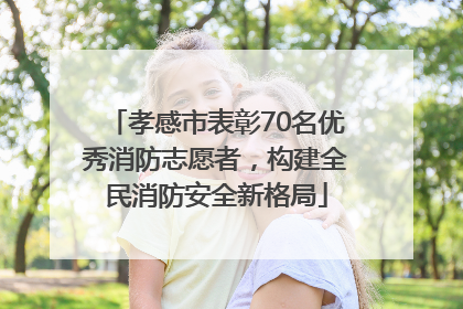 孝感市表彰70名优秀消防志愿者，构建全民消防安全新格局