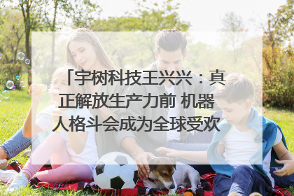 宇树科技王兴兴：真正解放生产力前 机器人格斗会成为全球受欢迎的赛事｜科技观察