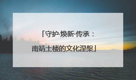 守护·焕新·传承：南靖土楼的文化涅槃