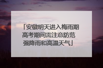 安徽明天进入梅雨期 高考期间需注意防范强降雨和高温天气