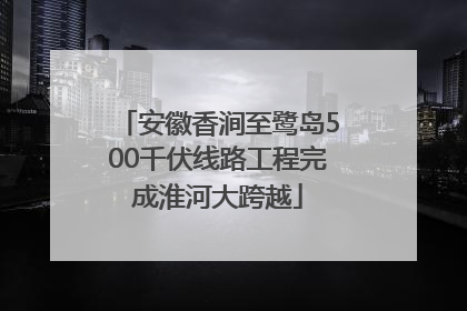 安徽香涧至鹭岛500千伏线路工程完成淮河大跨越