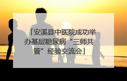 安溪县中医院成功举办基层糖尿病“三师共管”经验交流会