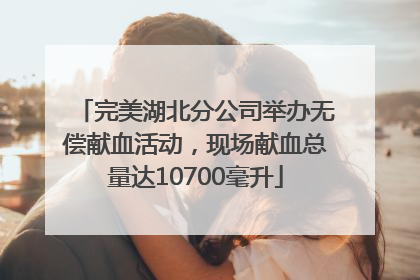完美湖北分公司举办无偿献血活动，现场献血总量达10700毫升