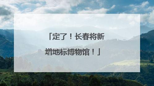 定了！长春将新增地标博物馆！