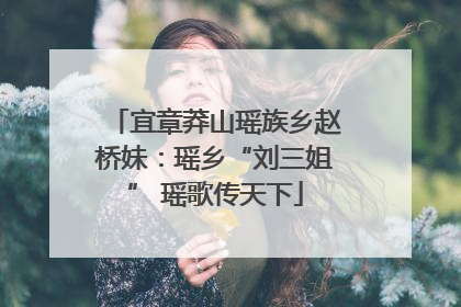 宜章莽山瑶族乡赵桥妹：瑶乡“刘三姐” 瑶歌传天下