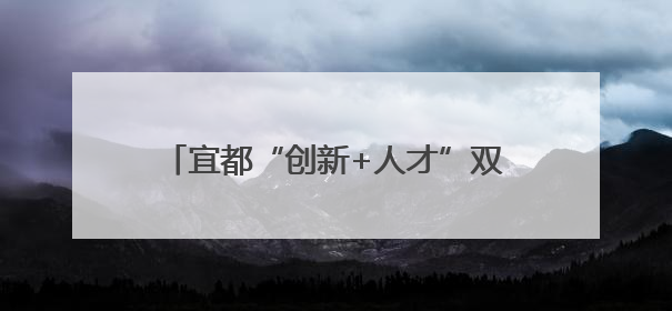 宜都“创新+人才”双轮驱动助力支点建设