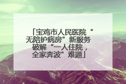 宝鸡市人民医院“无陪护病房”新服务 破解“一人住院，全家奔波”难题