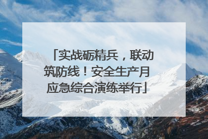 实战砺精兵，联动筑防线！安全生产月应急综合演练举行