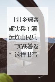壮乡瑶寨砺尖兵！清远连山民兵“实战答卷”这样书写