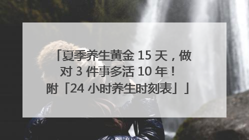 夏季养生黄金 15 天，做对 3 件事多活 10 年！附「24 小时养生时刻表」