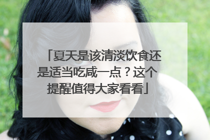 夏天是该清淡饮食还是适当吃咸一点？这个提醒值得大家看看