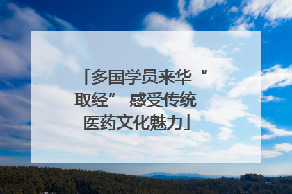 多国学员来华“取经” 感受传统医药文化魅力