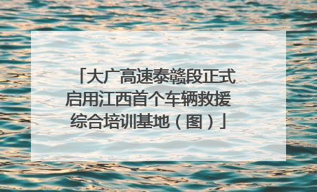 大广高速泰赣段正式启用江西首个车辆救援综合培训基地（图）