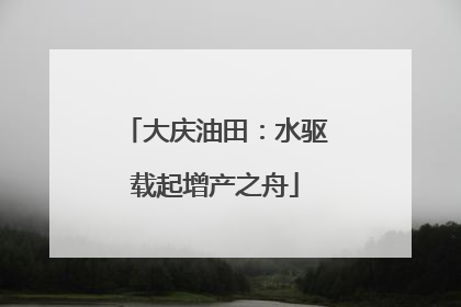 大庆油田：水驱载起增产之舟