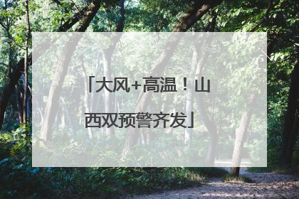 大风+高温！山西双预警齐发