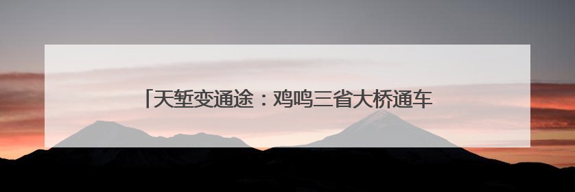 天堑变通途：鸡鸣三省大桥通车五载 改变40余万民众生活