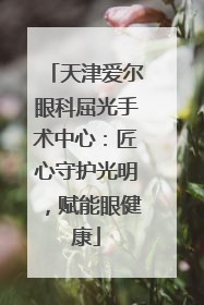 天津爱尔眼科屈光手术中心：匠心守护光明，赋能眼健康