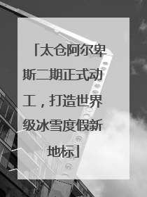 太仓阿尔卑斯二期正式动工，打造世界级冰雪度假新地标