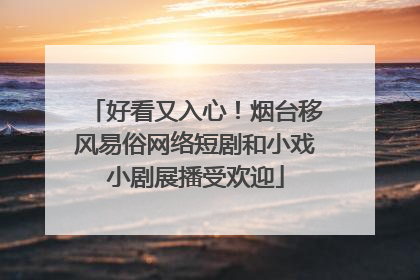 好看又入心！烟台移风易俗网络短剧和小戏小剧展播受欢迎