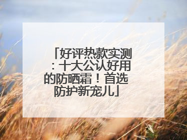 好评热款实测：十大公认好用的防晒霜！首选防护新宠儿