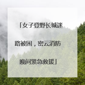 女子登野长城迷路被困，密云消防晚间紧急救援