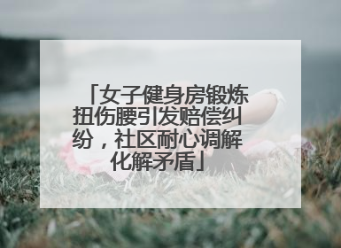 女子健身房锻炼扭伤腰引发赔偿纠纷，社区耐心调解化解矛盾