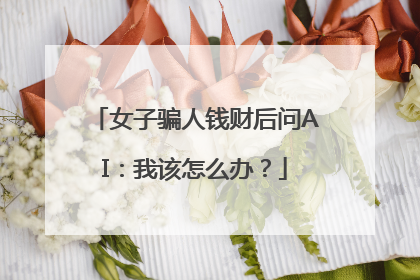 女子骗人钱财后问AI：我该怎么办？