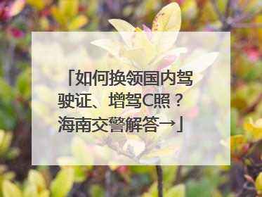如何换领国内驾驶证、增驾C照？海南交警解答→