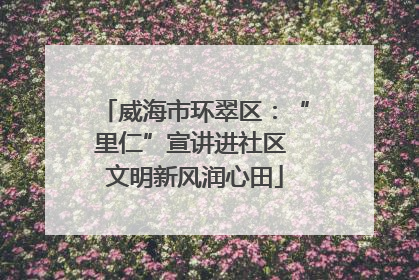 威海市环翠区：“里仁”宣讲进社区 文明新风润心田