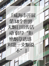 威海市开展第38个世界无烟日宣传活动 倡导“拒绝烟草诱惑 对第一支烟说不”