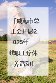 威海市总工会开展2025年一线职工疗休养活动