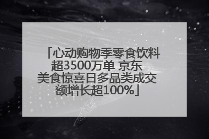 心动购物季零食饮料超3500万单 京东美食惊喜日多品类成交额增长超100%