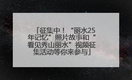 征集中！“丽水25年记忆”照片故事和“看见秀山丽水”视频征集活动等你来参与