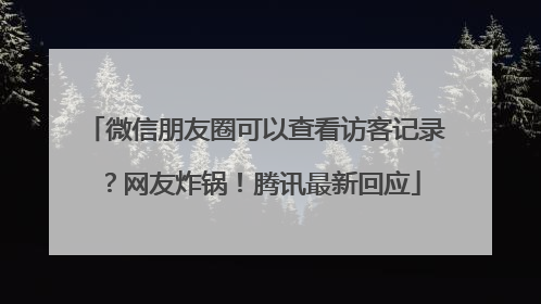 微信朋友圈可以查看访客记录？网友炸锅！腾讯最新回应